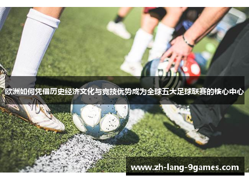 欧洲如何凭借历史经济文化与竞技优势成为全球五大足球联赛的核心中心