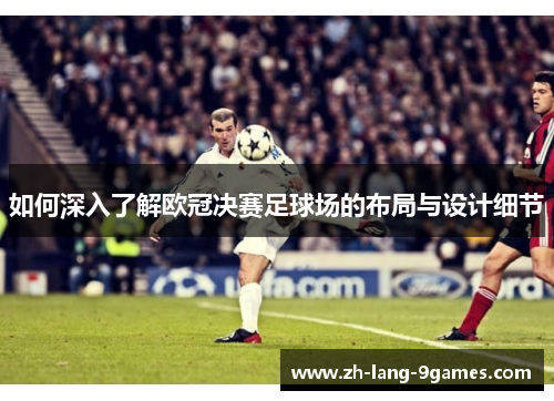 如何深入了解欧冠决赛足球场的布局与设计细节