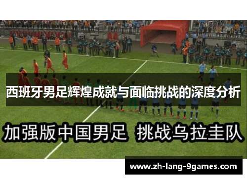 西班牙男足辉煌成就与面临挑战的深度分析