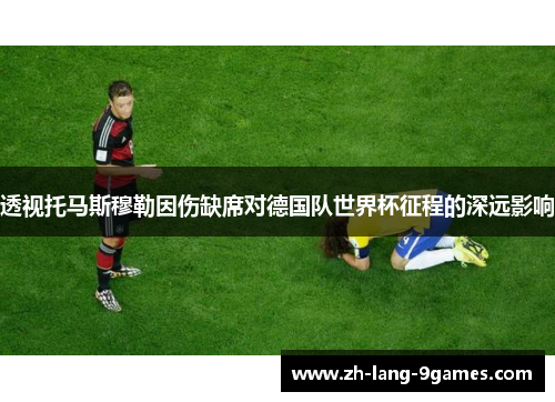 透视托马斯穆勒因伤缺席对德国队世界杯征程的深远影响
