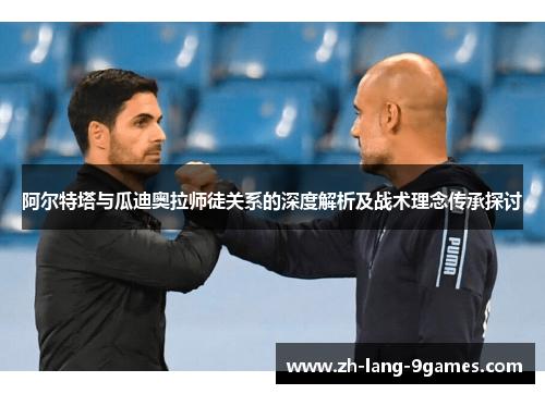 阿尔特塔与瓜迪奥拉师徒关系的深度解析及战术理念传承探讨