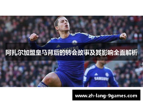 阿扎尔加盟皇马背后的转会故事及其影响全面解析