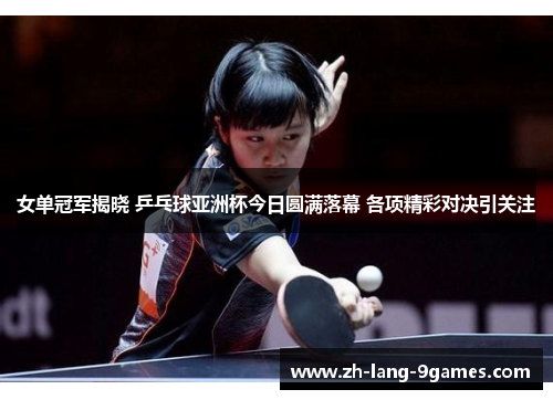 女单冠军揭晓 乒乓球亚洲杯今日圆满落幕 各项精彩对决引关注
