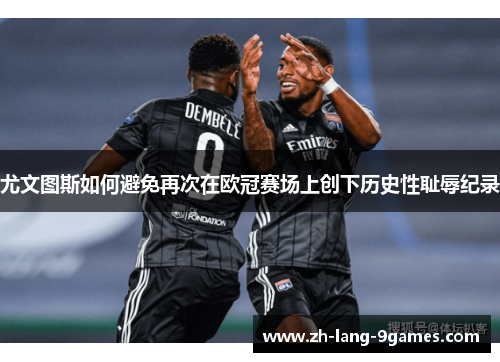 尤文图斯如何避免再次在欧冠赛场上创下历史性耻辱纪录