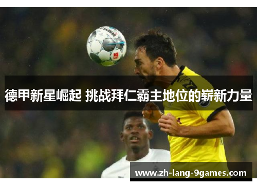 德甲新星崛起 挑战拜仁霸主地位的崭新力量