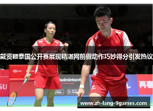 戴资颖泰国公开赛展现精湛网前假动作巧妙得分引发热议