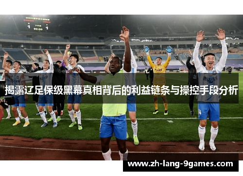 揭露辽足保级黑幕真相背后的利益链条与操控手段分析
