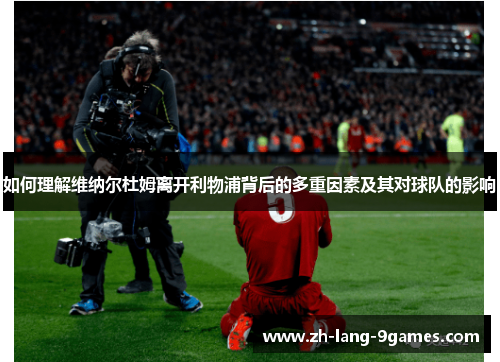 如何理解维纳尔杜姆离开利物浦背后的多重因素及其对球队的影响