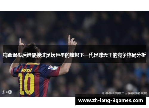 梅西退役后谁能接过足坛巨星的旗帜下一代足球天王的竞争格局分析