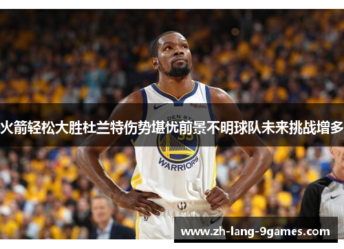 火箭轻松大胜杜兰特伤势堪忧前景不明球队未来挑战增多