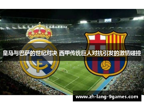 皇马与巴萨的世纪对决 西甲传统巨人对抗引发的激情碰撞