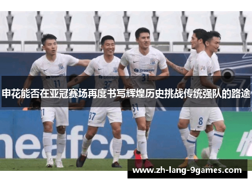 申花能否在亚冠赛场再度书写辉煌历史挑战传统强队的路途