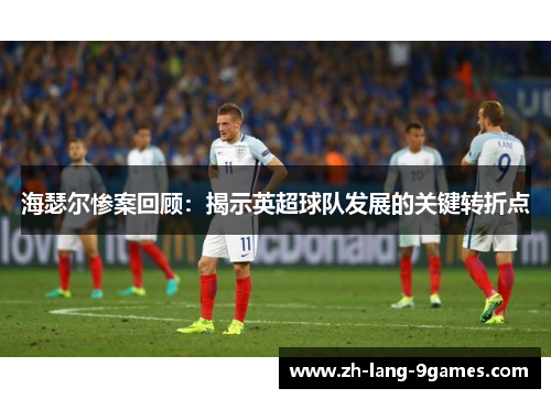 海瑟尔惨案回顾：揭示英超球队发展的关键转折点