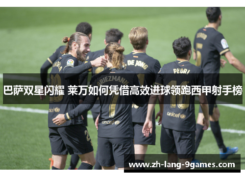 巴萨双星闪耀 莱万如何凭借高效进球领跑西甲射手榜