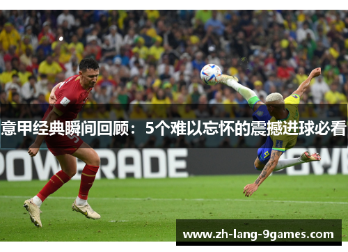 意甲经典瞬间回顾：5个难以忘怀的震撼进球必看
