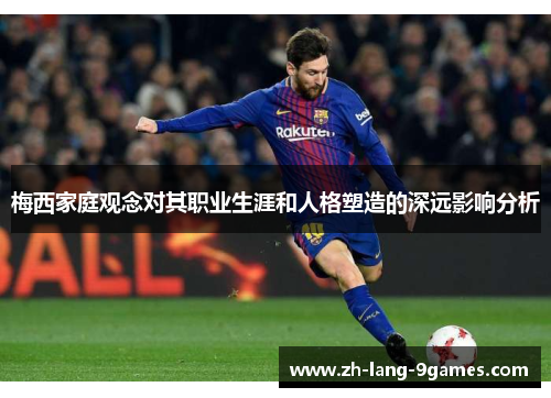 梅西家庭观念对其职业生涯和人格塑造的深远影响分析