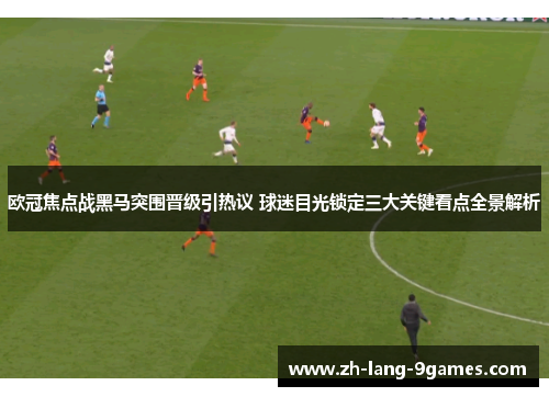 欧冠焦点战黑马突围晋级引热议 球迷目光锁定三大关键看点全景解析