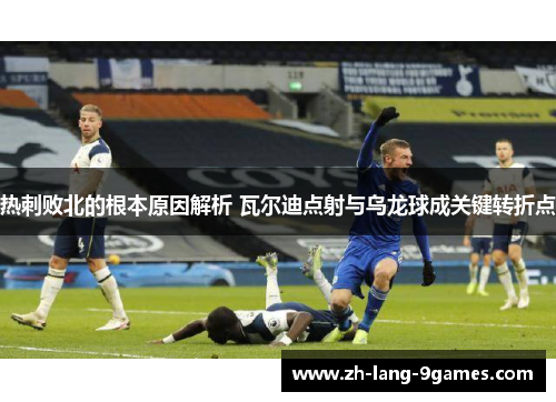 热刺败北的根本原因解析 瓦尔迪点射与乌龙球成关键转折点