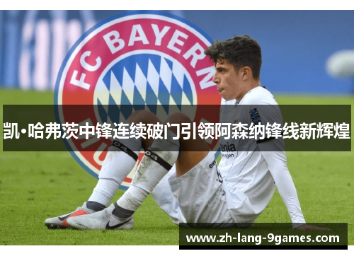 凯·哈弗茨中锋连续破门引领阿森纳锋线新辉煌