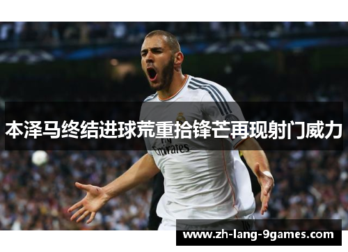 本泽马终结进球荒重拾锋芒再现射门威力