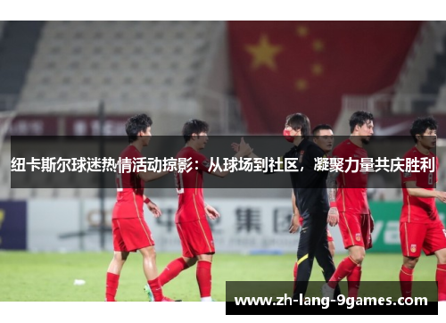 纽卡斯尔球迷热情活动掠影：从球场到社区，凝聚力量共庆胜利