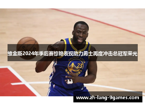维金斯2024年季后赛惊艳表现助力勇士再度冲击总冠军荣光