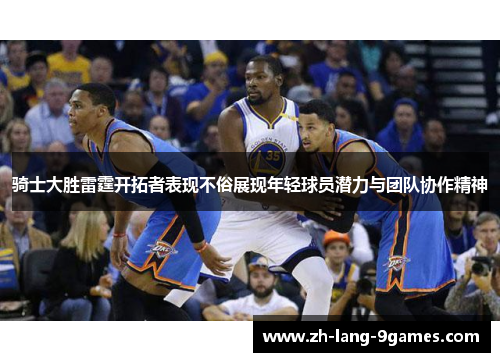 骑士大胜雷霆开拓者表现不俗展现年轻球员潜力与团队协作精神